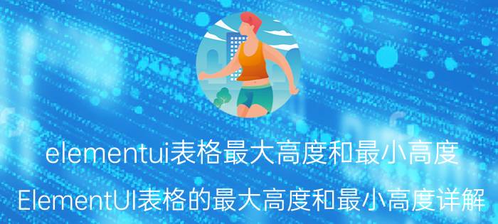 elementui表格最大高度和最小高度 ElementUI表格的最大高度和最小高度详解